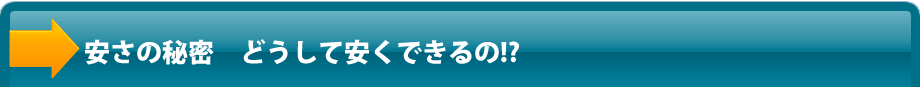 安さの秘密　どうして安くできるの!?